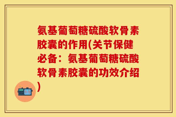 氨基葡萄糖硫酸软骨素胶囊的作用(关节保健必备：氨基葡萄糖硫酸软骨素胶囊的功效介绍)