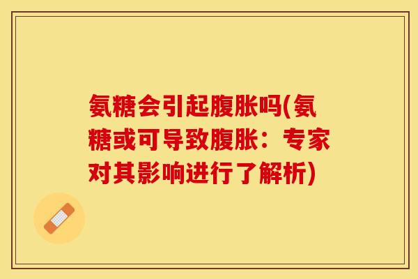 氨糖会引起腹胀吗(氨糖或可导致腹胀：专家对其影响进行了解析)