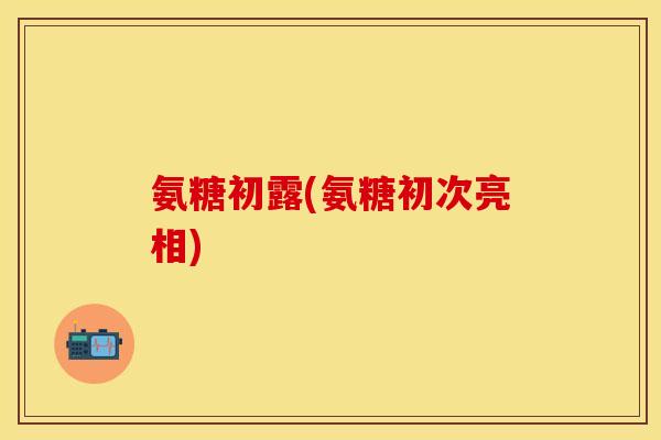 氨糖初露(氨糖初次亮相) 氨糖初露(氨糖初次亮相)