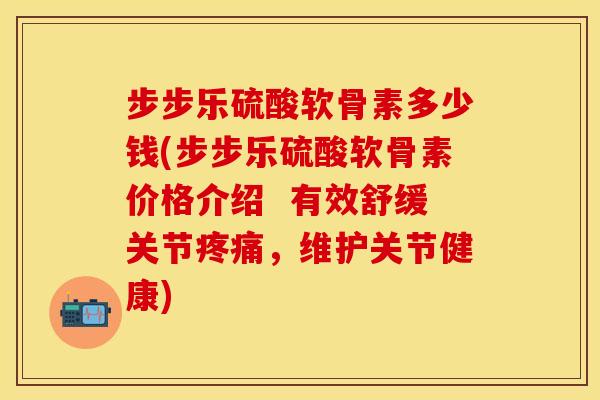 步步乐硫酸软骨素多少钱(步步乐硫酸软骨素价格介绍  有效舒缓关节疼痛，维护关节健康)