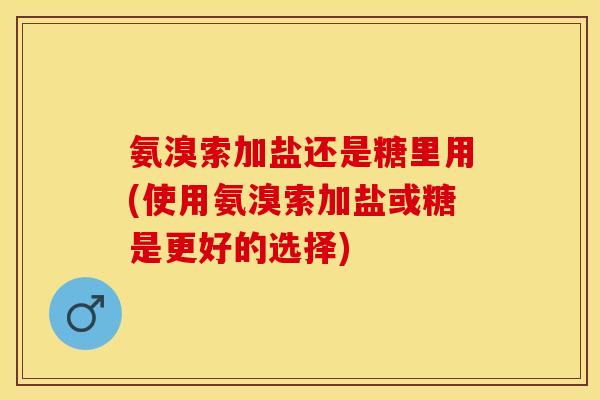 氨溴索加盐还是糖里用(使用氨溴索加盐或糖是更好的选择)