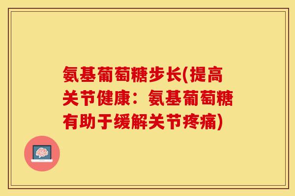 氨基葡萄糖步长(提高关节健康:氨基葡萄糖有助于缓解关节) 氨基葡萄糖步长(提高关节健康:氨基葡萄糖有助于缓解关节)