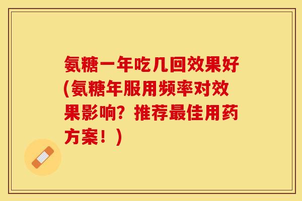 氨糖一年吃几回效果好(氨糖年服用频率对效果影响？推荐最佳用药方案！)
