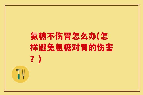氨糖不伤胃怎么办(怎样避免氨糖对胃的伤害?) 氨糖不伤胃怎么办(怎样避免氨糖对胃的伤害?)