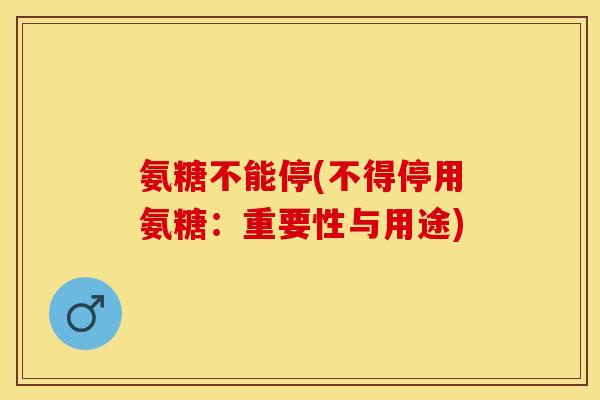 氨糖不能停(不得停用氨糖：重要性与用途)