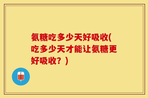 氨糖吃多少天好吸收(吃多少天才能让氨糖更好吸收?) 氨糖吃多少天好吸收(吃多少天才能让氨糖更好吸收?)