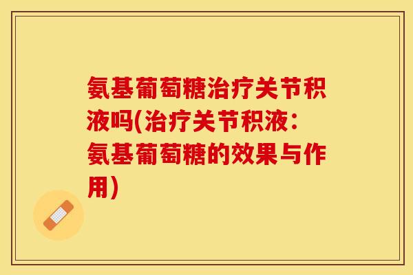 氨基葡萄糖关节积液吗(关节积液：氨基葡萄糖的效果与作用)