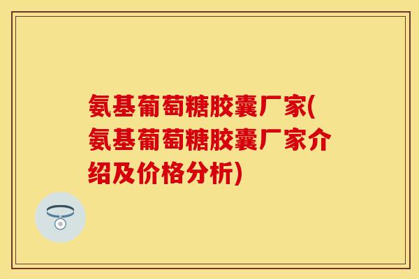 氨基葡萄糖胶囊厂家(氨基葡萄糖胶囊厂家介绍及价格分析) 氨基葡萄糖胶囊厂家(氨基葡萄糖胶囊厂家介绍及价格分析)