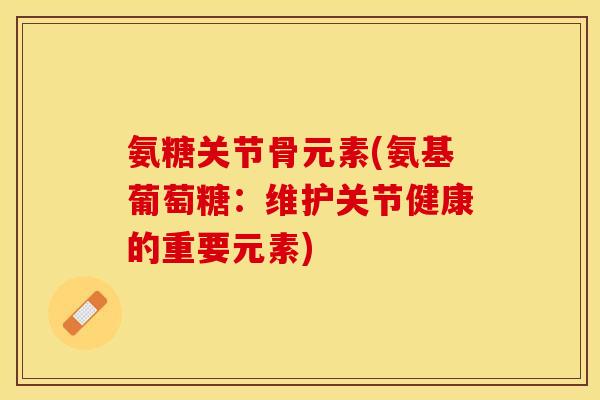 氨糖关节骨元素(氨基葡萄糖：维护关节健康的重要元素)