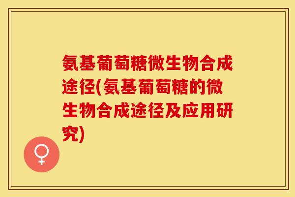 氨基葡萄糖微生物合成途径(氨基葡萄糖的微生物合成途径及应用研究)