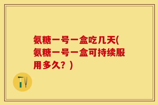 氨糖一号一盒吃几天(氨糖一号一盒可持续服用多久?) 氨糖一号一盒吃几天(氨糖一号一盒可持续服用多久?)