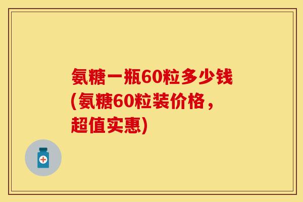 氨糖一瓶60粒多少钱(氨糖60粒装价格，超值实惠)