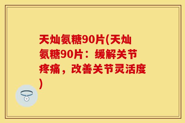 天灿氨糖90片(天灿氨糖90片：缓解关节，改善关节灵活度)