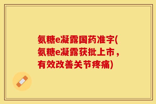 氨糖e凝露国药准字(氨糖e凝露获批上市，有效改善关节疼痛)