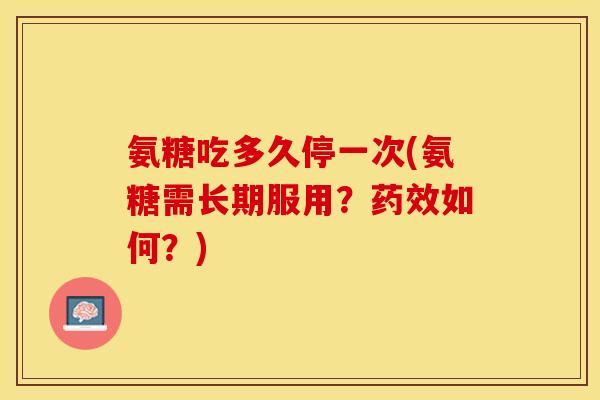 氨糖吃多久停一次(氨糖需长期服用？药效如何？)