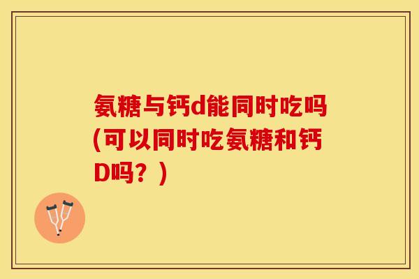 氨糖与钙d能同时吃吗(可以同时吃氨糖和钙D吗?) 氨糖与钙d能同时吃吗(可以同时吃氨糖和钙D吗?)