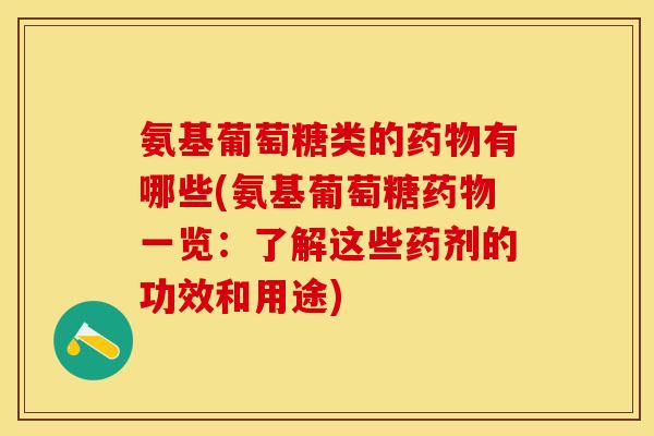 氨基葡萄糖类的药物有哪些(氨基葡萄糖药物一览：了解这些药剂的功效和用途)