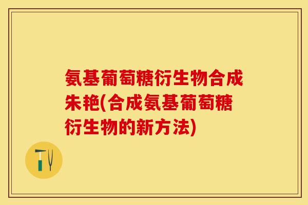 氨基葡萄糖衍生物合成朱艳(合成氨基葡萄糖衍生物的新方法)