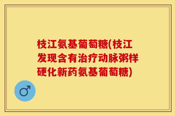 枝江氨基葡萄糖(枝江发现含有动脉粥样硬化新药氨基葡萄糖) 枝江氨基葡萄糖(枝江发现含有动脉粥样硬化新药氨基葡萄糖)