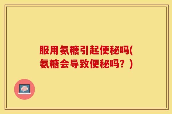 服用氨糖引起吗(氨糖会导致吗?) 服用氨糖引起吗(氨糖会导致吗?)