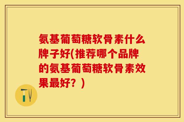 氨基葡萄糖软骨素什么牌子好(推荐哪个品牌的氨基葡萄糖软骨素效果最好？)
