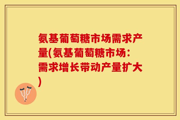 氨基葡萄糖市场需求产量(氨基葡萄糖市场：需求增长带动产量扩大)