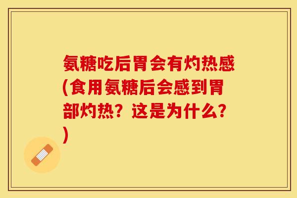 氨糖吃后胃会有灼热感(食用氨糖后会感到胃部灼热？这是为什么？)