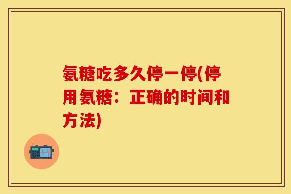 氨糖吃多久停一停(停用氨糖:正确的时间和方法) 氨糖吃多久停一停(停用氨糖:正确的时间和方法)