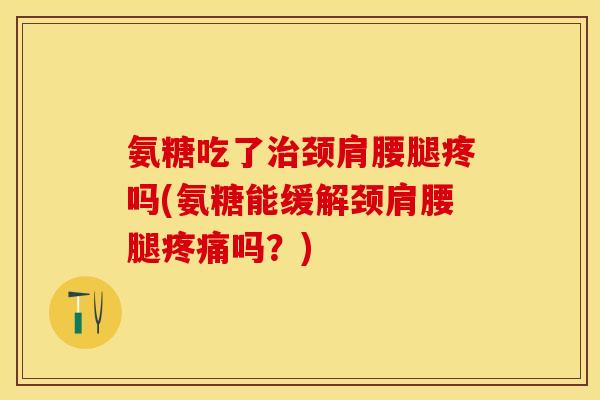 氨糖吃了治颈肩腰腿疼吗(氨糖能缓解颈肩腰腿疼痛吗？)