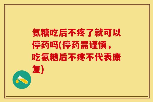 氨糖吃后不疼了就可以停药吗(停药需谨慎，吃氨糖后不疼不代表康复)