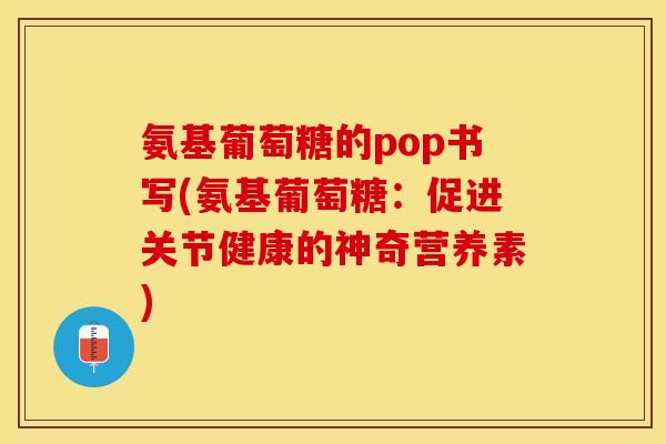 氨基葡萄糖的pop书写(氨基葡萄糖：促进关节健康的神奇营养素)