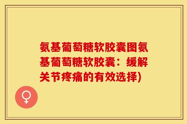 氨基葡萄糖软胶囊图氨基葡萄糖软胶囊：缓解关节疼痛的有效选择)
