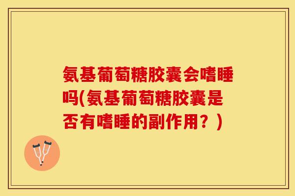氨基葡萄糖胶囊会嗜睡吗(氨基葡萄糖胶囊是否有嗜睡的副作用？)