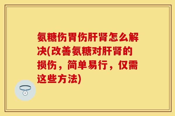 氨糖伤胃伤怎么解决(改善氨糖对的损伤,简单易行,仅需这些方法) 氨糖伤胃伤怎么解决(改善氨糖对的损伤,简单易行,仅需这些方法)