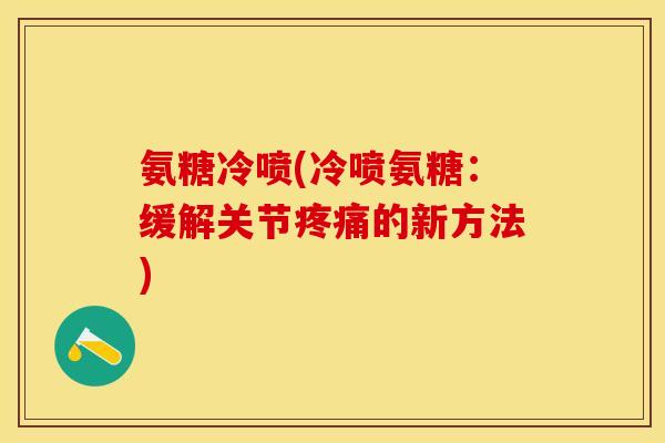 氨糖冷喷(冷喷氨糖：缓解关节疼痛的新方法)