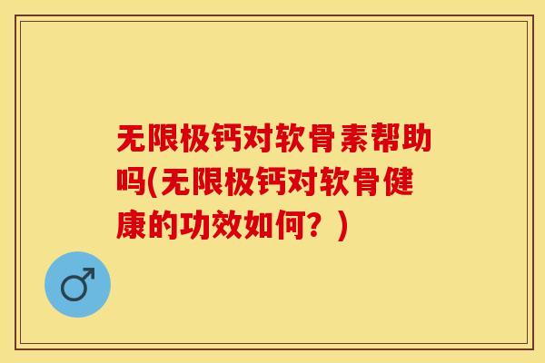 无限极钙对软骨素帮助吗(无限极钙对软骨健康的功效如何？)
