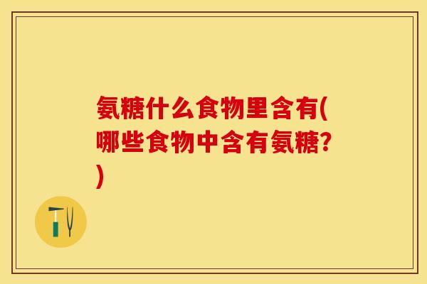 氨糖什么食物里含有(哪些食物中含有氨糖？)