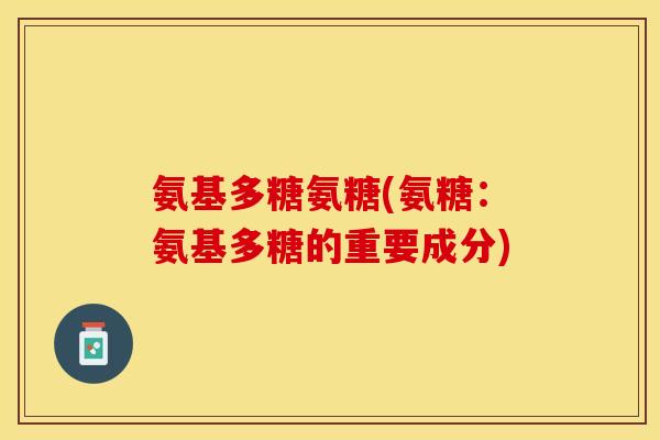氨基多糖氨糖(氨糖：氨基多糖的重要成分)