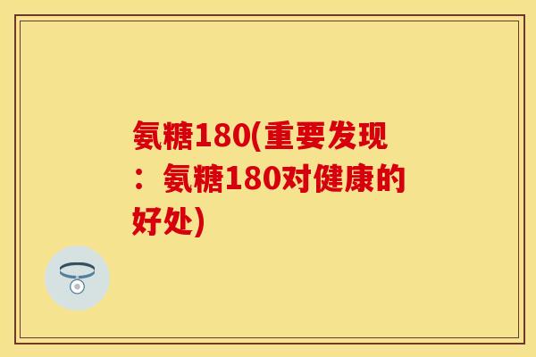 氨糖180(重要发现：氨糖180对健康的好处)