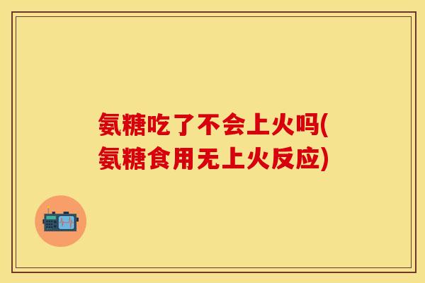 氨糖吃了不会上火吗(氨糖食用无上火反应)