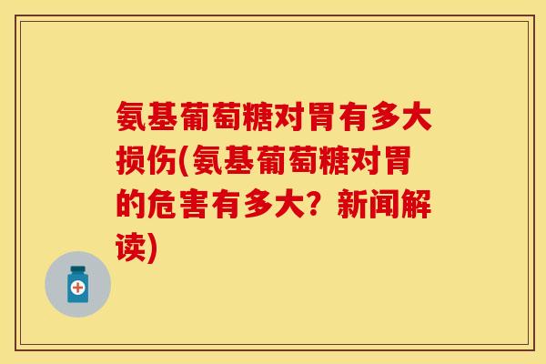 氨基葡萄糖对胃有多大损伤(氨基葡萄糖对胃的危害有多大？新闻解读)