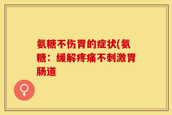 氨糖不伤胃的症状(氨糖：缓解疼痛不刺激胃肠道