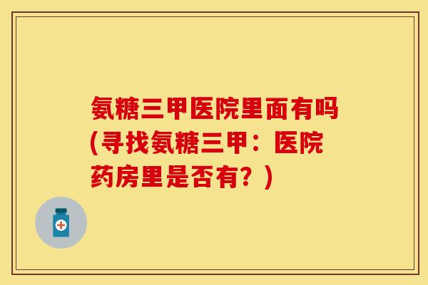 氨糖三甲医院里面有吗(寻找氨糖三甲：医院药房里是否有？)