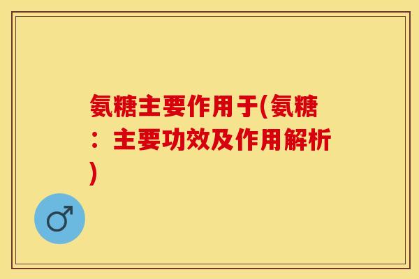 氨糖主要作用于(氨糖：主要功效及作用解析)