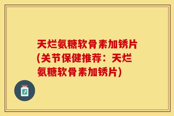 天烂氨糖软骨素加锈片(关节保健推荐：天烂氨糖软骨素加锈片)