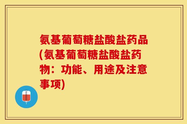 氨基葡萄糖盐酸盐药品(氨基葡萄糖盐酸盐药物：功能、用途及注意事项)