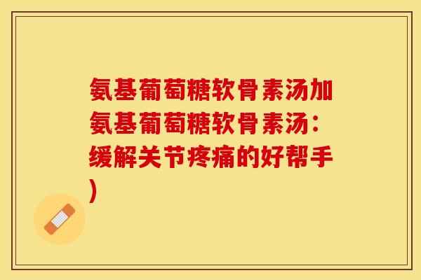 氨基葡萄糖软骨素汤加氨基葡萄糖软骨素汤：缓解关节疼痛的好帮手)