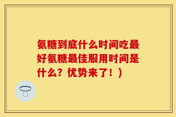 氨糖到底什么时间吃最好氨糖最佳服用时间是什么？优势来了！)