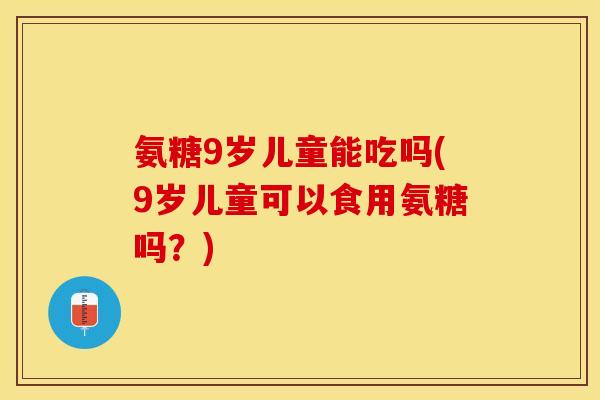氨糖9岁儿童能吃吗(9岁儿童可以食用氨糖吗？)