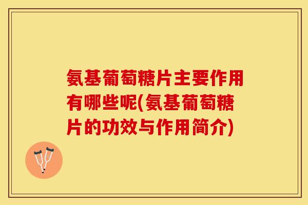 氨基葡萄糖片主要作用有哪些呢(氨基葡萄糖片的功效与作用简介)